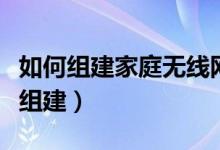 如何组建家庭无线网络（家庭无线局域网如何组建）