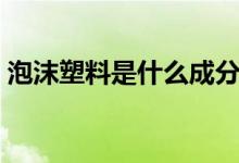 泡沫塑料是什么成分（泡沫塑料是什么垃圾）