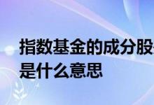 指数基金的成分股是什么意思 基金中成份股是什么意思