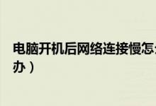 电脑开机后网络连接慢怎么办（电脑开机后网络连接慢怎么办）