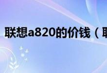 联想a820的价钱（联想a830价格是多少钱）