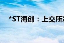 *ST海创：上交所决定终止公司股票上市