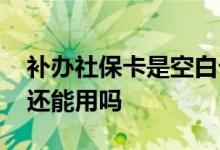 补办社保卡是空白卡 社保卡补办后原来的卡还能用吗