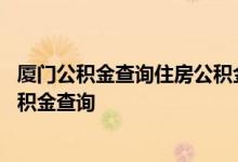 厦门公积金查询住房公积金查询 厦门公积金查询个人住房公积金查询