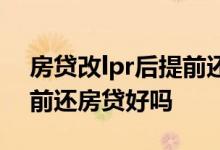 房贷改lpr后提前还贷政策 房贷改成lpr后提前还房贷好吗