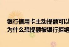 银行信用卡主动提额可以拒绝吗 我信用卡用了有三个月了 为什么想提额被银行拒绝了