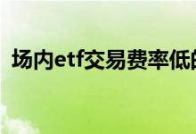 场内etf交易费率低的券商 场内etf交易费率