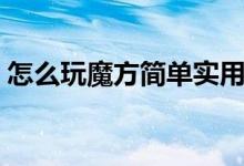 怎么玩魔方简单实用（怎么玩魔方简单实用）