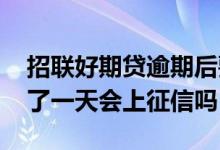 招联好期贷逾期后要全额还款 招联好期贷晚了一天会上征信吗