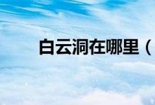 白云洞在哪里（白云洞的地理位置）