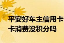 平安好车主信用卡消费了没有积分 平安车主卡消费没积分吗 