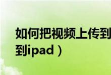 如何把视频上传到icloud（如何把视频上传到ipad）
