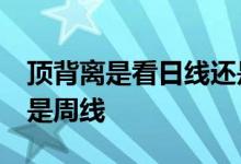 顶背离是看日线还是60分钟 顶背离看日线还是周线