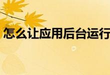 怎么让应用后台运行（怎么让应用后台运行）