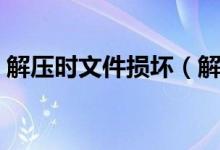 解压时文件损坏（解压文件损坏是什么原因）