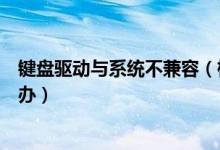 键盘驱动与系统不兼容（检测到不兼容的键盘驱动程序怎么办）