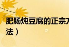 肥肠炖豆腐的正宗方法（肥肠炖豆腐的正宗做法）