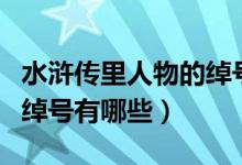 水浒传里人物的绰号有哪些（水浒传里人物的绰号有哪些）