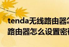 tenda无线路由器怎么设置wifi（tenda无线路由器怎么设置密码）