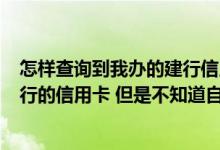 怎样查询到我办的建行信用卡 您好 我是广东人 办理的是建行的信用卡 但是不知道自己怎样查询账单