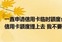 一直申请信用卡临时额度会怎么样 我想知道怎么能快速的把信用卡额度提上去 我不要临时额度 要永久的