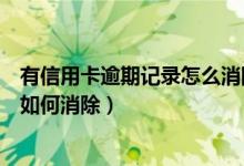 有信用卡逾期记录怎么消除（浙江稠州银行信用卡逾期记录如何消除）