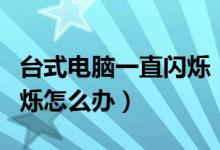台式电脑一直闪烁（台式机的电脑屏幕总是闪烁怎么办）