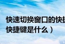 快速切换窗口的快捷键组合（快速切换窗口的快捷键是什么）