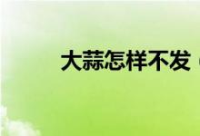 大蒜怎样不发（大蒜怎样去眼袋）