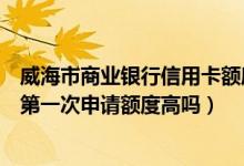 威海市商业银行信用卡额度一般多少（威海商业银行信用卡第一次申请额度高吗）