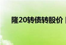 隆20转债转股价 隆22转债是什么意思 