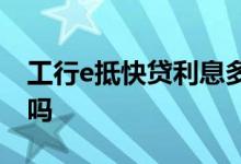 工行e抵快贷利息多少 工行e抵快贷要押房本吗