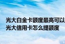 光大白金卡额度最高可以提额多少 我想买个手机 额度不够 光大信用卡怎么提额度