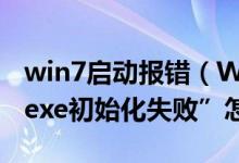 win7启动报错（Win7关机时报错“Dwwin.exe初始化失败”怎么办）