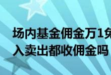 场内基金佣金万1免5是什么意思 场内基金买入卖出都收佣金吗