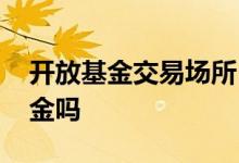 开放基金交易场所 交易所可以交易开放型基金吗