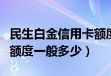 民生白金信用卡额度是多少（民生标准白金卡额度一般多少）