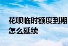 花呗临时额度到期怎么办 花呗临时额度到期怎么延续