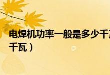 电焊机功率一般是多少千瓦怎么算（电焊机功率一般是多少千瓦）