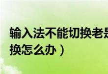 输入法不能切换老是卡死手机（输入法不能切换怎么办）