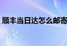 顺丰当日达怎么邮寄（顺丰当日达怎么下单）