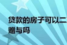 贷款的房子可以二次抵押吗 贷款的房子可以赠与吗