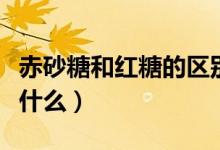 赤砂糖和红糖的区别（赤砂糖和红糖的区别是什么）