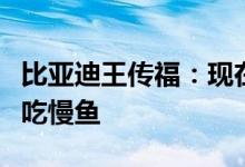 比亚迪王传福：现在不是大鱼吃小鱼而是快鱼吃慢鱼