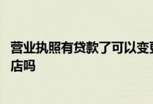 营业执照有贷款了可以变更地址吗 营业执照贷款期间可以转店吗