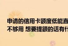 申请的信用卡额度低能直接提额吗 有一张信用卡 额度有点不够用 想要提额的话有什么需要注意的东西