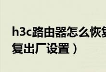 h3c路由器怎么恢复出厂（h3c路由器怎么恢复出厂设置）
