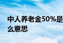 中人养老金50%是什么意思 中人养老金是什么意思