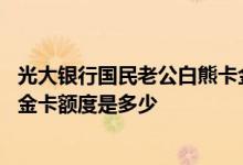 光大银行国民老公白熊卡金卡额度 请问光大银行信用卡白熊金卡额度是多少