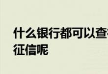 什么银行都可以查征信的吗 什么银行可以查征信呢